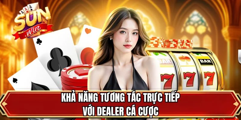 Khả năng tương tác trực tiếp với Dealer cá cược